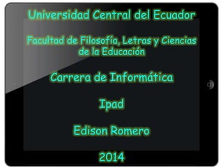 Universidad Central del Ecuador
Facultad de Filosofía, Letras y Ciencias
de la Educación
Carrera de Informática
Ipad
Edison Romero
2014
 