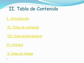II. Tabla de Contenido 
I. Introducción 
II. Tabla de contenido 
III. Descripción General 
IV. Utilidad 
V. Línea de tiempo 
. 
 