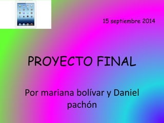 Por mariana bolívar y Daniel 
pachón 
15 septiembre 2014 
PROYECTO FINAL 
 