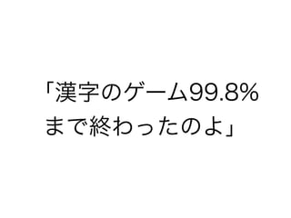 「漢字のゲーム99.8% 
まで終わったのよ」 
 