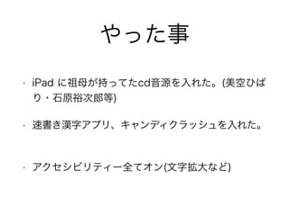 やった事 
• iPad に祖母が持ってたcd音源を入れた。(美空ひば 
り・石原裕次郎等) 
• 速書き漢字アプリ、キャンディクラッシュを入れた。 
• アクセシビリティー全てオン(文字拡大など) 
 
