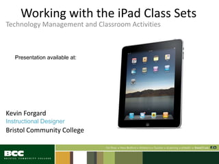 Working with the iPad Class Sets
Technology Management and Classroom Activities
Kevin Forgard
Instructional Designer
Bristol Community College
Presentation available at:
 