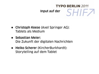 Input auf der




•   Christoph Keese (Axel Springer AG):
    Tablets als Medium

•   Sebastian Meier:
    Die Zukunft der digitalen Nachrichten

•   Heiko Scherer (KircherBurkhardt):
    Storytelling auf dem Tablet
 