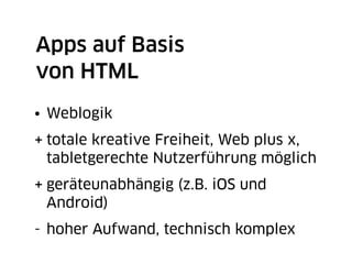Apps auf Basis
von HTML
• Weblogik
+ totale kreative Freiheit, Web plus x,
  tabletgerechte Nutzerführung möglich
+ geräteunabhängig (z.B. iOS und
  Android)
- hoher Aufwand, technisch komplex
 