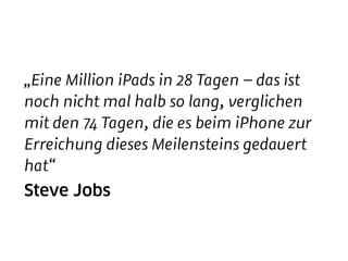„Eine Million iPads in 28 Tagen – das ist
noch nicht mal halb so lang, verglichen
mit den 74 Tagen, die es beim iPhone zur
Erreichung dieses Meilensteins gedauert
hat“
Steve Jobs
 
