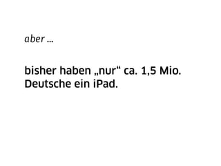 aber …


bisher haben „nur“ ca. 1,5 Mio.
Deutsche ein iPad.
 