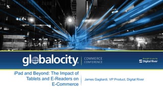 iPad and Beyond: The Impact of
      Tablets and E-Readers on   James Gagliardi, VP Product, Digital River
                  E-Commerce
 