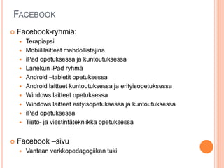 FACEBOOK
 Facebook-ryhmiä:
 Terapiapsi
 Mobiililaitteet mahdollistajina
 iPad opetuksessa ja kuntoutuksessa
 Lanekun iPad ryhmä
 Android –tabletit opetuksessa
 Android laitteet kuntoutuksessa ja erityisopetuksessa
 Windows laitteet opetuksessa
 Windows laitteet erityisopetuksessa ja kuntoutuksessa
 iPad opetuksessa
 Tieto- ja viestintätekniikka opetuksessa
 Facebook –sivu
 Vantaan verkkopedagogiikan tuki
 