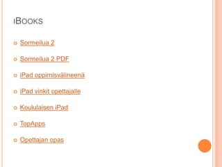 IBOOKS
 Sormeilua 2
 Sormeilua 2 PDF
 iPad oppimisvälineenä
 iPad vinkit opettajalle
 Koululaisen iPad
 TopApps
 Opettajan opas
 