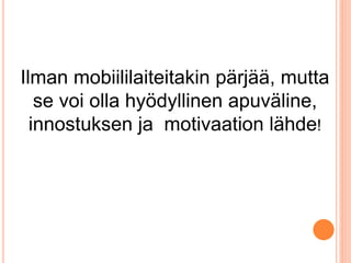 Ilman mobiililaiteitakin pärjää, mutta
se voi olla hyödyllinen apuväline,
innostuksen ja motivaation lähde!
 