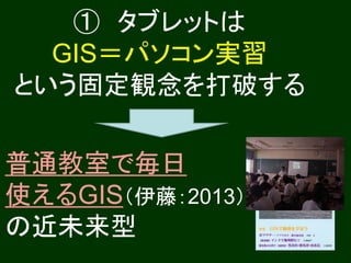 ① タブレットは
  GIS＝パソコン実習
という固定観念を打破する

普通教室で毎日
使えるGIS（伊藤：2013）
の近未来型
 