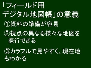 「フィールド用
デジタル地図帳」の意義
①資料の準備が容易
②視点の異なる様々な地図を
 携行できる
③カラフルで見やすく、現在地
もわかる
 