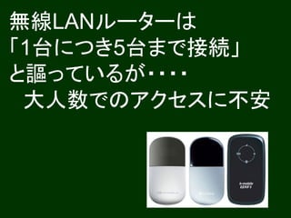 無線LANルーターは
「1台につき5台まで接続」
と謳っているが・・・・
 大人数でのアクセスに不安
 