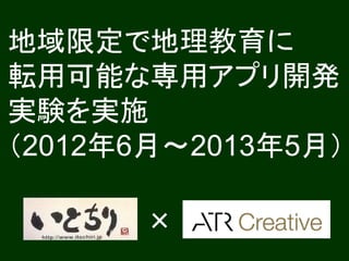 地域限定で地理教育に
転用可能な専用アプリ開発
実験を実施
（2012年6月～2013年5月）

      ×
 