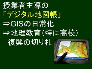 授業者主導の
「デジタル地図帳」
⇒GISの日常化
⇒地理教育（特に高校）
 復興の切り札
 