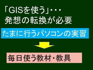 「GISを使う」・・・
発想の転換が必要
たまに行うパソコンの実習


毎日使う教材・教具
 