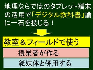 地理ならではのタブレット端末
の活用で「デジタル教科書」論
に一石を投じる！

教室＆フィールドで使う
  授業者が作る
  紙媒体と併用する
 