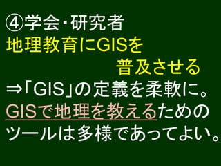 ④学会・研究者
地理教育にGISを
        普及させる
⇒「GIS」の定義を柔軟に。
GISで地理を教えるための
ツールは多様であってよい。
 