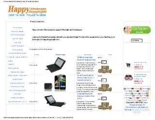 IPAD accessories, Wholesale ipod 2 case, China ipad 3 accessories




                                                  iPad Accessories
                   Categories                                                                                                                                                                    Service Center

                 Hot products
                                                     Shop online for iPad accessories, support Wholesaler and Dropshipper
              Electronic Gadgets

            Car Multimedia Player
                                                                                                                                                                                                  Currencies
                                                     Looking for the best iPad accessories that fit your style and lifestyle? Find all of the accessories for your iPad that you're
               Car DVD Player
                                                     looking for at Happyshoppinglife.com
                                                                                                                                                                                                US Dollar
                   Car Video

             Car GPS Navigation                                                                                                                                                                 Specials [more]

                Car Accessories                  Displaying 1 to 25 (of 25 products)

         Car Parking Sensor System
                                                          Model                         Product Image                               Item Name                            Price
       Computer - Laptop - Netbook                                                                                       5000Mah Power Back                  $59.17
                                                                                                                         Bluetooth Keyboard Case
        Laptop
                                                                                                                         Description * Suit for iPad 2, Add: 0                                     Wired Color CCD
        Tablet PC                                HSL-IP-08                                                               Mac, SamSung Galaxy tab 10.1                                              Camera 1/4
                                                                                                                         inch and any other 9.7-10.1                                               $46.52 $41.99
        iPad Accessories                                                                                                 tablet * Slim, durable high                                               Save: 10% off
                                                                                                                         leather cover protects your
             Portable DVD Player
                                                                                                                         iPAD...
                                                                                                                                                                                                   Underwater Scuba
       Digital Cameras - Camcorders                                                                                      Music Power Magic for               $39.96                                Mask with Digital
                                                                                                                         iPhone/ iPad/ iTouch +
                Mobile Phones                                                                                                                                                                      Camera - 4G
                                                                                                                         Hands Free Car Kit                  Add: 0                                $79.68 $72.99
            Watch Mobile Phone                   HSL-IP-01                                                               Description Music Power                                                   Save: 8% off
                                                                                                                         Magic is the Ultimate Mobile
             Home Audio/ Video                                                                                           Accessory for the iPhone/ iPad/
                                                                                                                         iTouch. You can use it as a great                              English    German      Spanish
          MP3 / MP4 Player Watch                                                                                                                                                      French    Italian    Portuguese
                                                                                                                         hands free system for your...
                                                                                                                         Detachable Bluetooth                                          Swedish    Arabic     Russian
                   LED Light                                                                                                                                 $46.15
                                                                                                                         Keyboard Case for iPad/                                       Romanian      Dutch     Hindi
             Health and Lifestyle                                                                                                                                                     Danish    Czech      Norwegian
                                                                                                                         iPad 2                              Add: 0
                                                                                                                                                                                         Greek    Finnish     Bulgarian
        Security Equipment - CCTV                HSL-IP-02                                                               Description * The ultra thin
                                                                                                                                                                                        Copyright © 2006-2012 Happy
                                                                                                                         style of classic briefcase
                                                                                                                         characterized a dignified and                                      Shopping Happy Life
                   Bestsellers                                                                                           refined design, which provides a                              China electronics whoelsale Link
                                                                                                                         tight protection to every...                                 Exchange 寻找优秀的中国电子产
                                                                                                                                                                                                  品供应商

http://www.happyshoppinglife.com/computer-laptop-netbook-ipad-accessories-c-24_90.html（第 1／8 页）2012/10/23 19:56:35
 