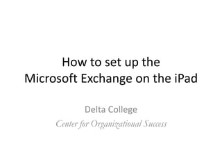How to set up the
Microsoft Exchange on the iPad

              Delta College
     Center for Organizational Success
 