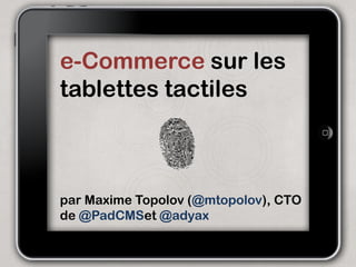 e-Commerce sur les
tablettes tactiles



par Maxime Topolov (@mtopolov), CTO
de @PadCMSet @adyax
 