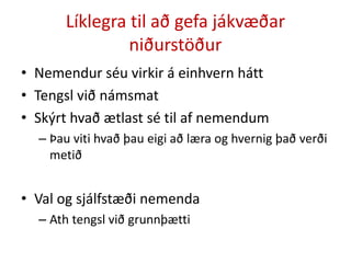 Líklegra til að gefa jákvæðar
niðurstöður
• Nemendur séu virkir á einhvern hátt
• Tengsl við námsmat
• Skýrt hvað ætlast sé til af nemendum
– Þau viti hvað þau eigi að læra og hvernig það verði
metið
• Val og sjálfstæði nemenda
– Ath tengsl við grunnþætti
 