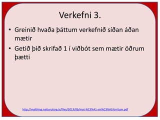 Verkefni 3.
• Greinið hvaða þáttum verkefnið síðan áðan
mætir
• Getið þið skrifað 1 í viðbót sem mætir öðrum
þætti
http://malthing.natturutorg.is/files/2013/06/mat-%C3%A1-sm%C3%A1forritum.pdf
 