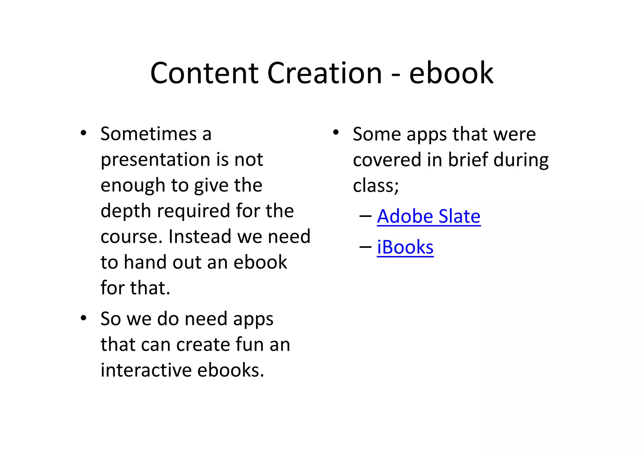 Content Creation - ebook
• Sometimes a
presentation is not
enough to give the
depth required for the
course. Instead we need
to hand out an ebook
for that.
• So we do need apps
that can create fun an
interactive ebooks.
• Some apps that were
covered in brief during
class;
– Adobe Slate
– iBooks
 