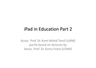 iPad in Education Part 2
Assoc. Prof. Dr Azmi Mohd Tamil (UKM)
partly based on lectures by
Assoc. Prof. Dr Azma Putra (UTeM)
 