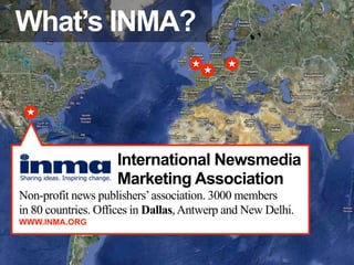 What’s INMA?



                    International Newsmedia
                    Marketing Association
Non-profit news publishers’ association. 3000 members
in 80 countries. Offices in Dallas, Antwerp and New Delhi.
WWW.INMA.ORG
 