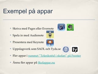 Exempel på appar

  ✤   Skriva med Pages eller Evernote

  ✤   Spela in med Audionote

  ✤   Presentera med Keynote

  ✤   Uppslagsverk som SAOL och Tyda.se

  ✤   Fler appar i rummet ”Teknikstöd i skolan” på Fronter

  ✤   Ännu fler appar på Skolappar.nu
 