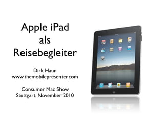 Apple iPad
als
Reisebegleiter
Dirk Haun
www.themobilepresenter.com
Consumer Mac Show
Stuttgart, November 2010
 