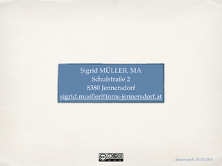 Sigrid MÜLLER, MA 
Schulstraße 2 
8380 Jennersdorf 
sigrid.mueller@inms-jennersdorf.at 
Jennersdorf, 29.10.2014 
