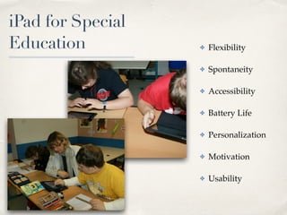 iPad for Special 
Education ✤ Flexibility 
✤ Spontaneity 
✤ Accessibility 
✤ Battery Life 
✤ Personalization 
✤ Motivation 
✤ Usability 
 