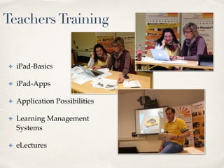Teachers Training 
✤ iPad-Basics 
✤ iPad-Apps 
✤ Application Possibilities 
✤ Learning Management 
Systems 
✤ eLectures 
 