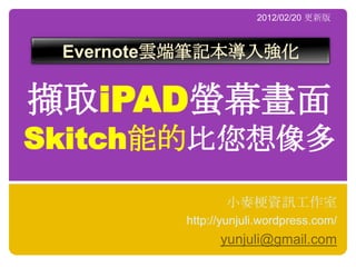 2012/02/20 更新版



 Evernote雲端筆記本導入強化


擷取iPAD螢幕畫面
Skitch能的比您想像多
                小麥梗資訊工作室
         http://yunjuli.wordpress.com/
               yunjuli@gmail.com
 