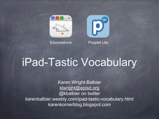 Educreations

Popplet Lite

iPad-Tastic Vocabulary
Karen Wright-Balbier
klwright@episd.org
@kbalbier on twitter
karenbalbier.weebly.com/ipad-tastic-vocabulary.html
karenkornerblog.blogspot.com

 