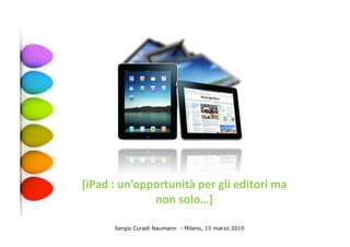 [iPad	
  :	
  un’opportunità	
  per	
  gli	
  editori	
  ma	
  
                    non	
  solo…]	
  

         Sergio Curadi Naumann - Milano, 15 marzo 2010
 