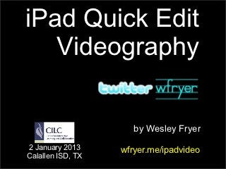 iPad Quick Edit
   Videography


                      by Wesley Fryer

2 January 2013     wfryer.me/ipadvideo
Calallen ISD, TX
 