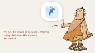 And then, Bob compiles all the visuals to create his
exciting presentation. With animations.
And shares it.
 