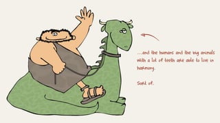 ...and the humans and the big animals
with a lot of teeth are able to live in
harmony.
Sort of.
 