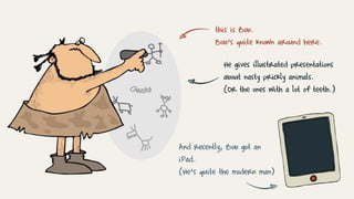 this is Bob.
Bob’s quite known around here.
He gives illustrated presentations
about nasty prickly animals.
(Or the ones with a lot of teeth.)
And recently, Bob got an
iPad.
(He’s quite the modern man)
 