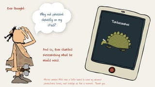 Bob thought:
Why not present
directly on my
iPad?
And so, Bob started
researching what he
would need.
We’re aware WiFi was a little hard to come by around
prehistoric times, but indulge us for a moment. Thank you.
 