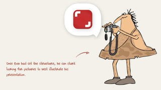 Once Bob had set the structure, he can start
looking for pictures to best illustrate his
presentation.
 