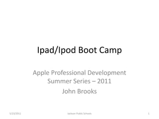 Ipad/Ipod Boot Camp

            Apple Professional Development
                Summer Series – 2011
                      John Brooks

5/23/2011              Jackson Public Schools   1
 