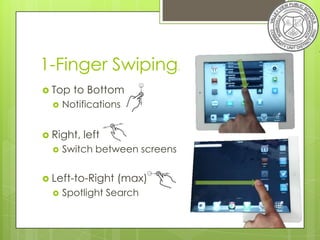 1-Finger Swiping.
 Top   to Bottom
     Notifications


 Right,   left
     Switch between screens


 Left-to-Right   (max)
     Spotlight Search
 