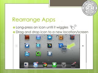 Rearrange Apps              .


 Long-pressan icon until it wiggles
 Drag and drop icon to a new location/screen
 