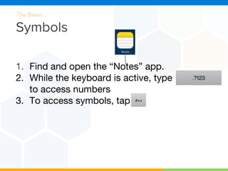 Symbols
The Basics
1. Find and open the “Notes” app.
2. While the keyboard is active, type
to access numbers
3. To access symbols, tap
 
