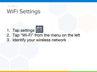 WiFi Settings
The Basics
1. Tap settings
2. Tap “Wi-Fi” from the menu on the left
3. Identify your wireless network
 