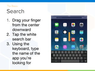 Search
The Basics
1. Drag your finger
from the center
downward
2. Tap the white
search bar
3. Using the
keyboard, type
the name of the
app you’re
looking for
 